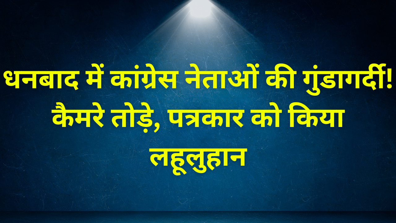 Dhanbad News: कांग्रेस के दो गुटों में भिड़ंत, पत्रकारों पर भी हमला – रॉड और हेलमेट से हुई मारपीट |